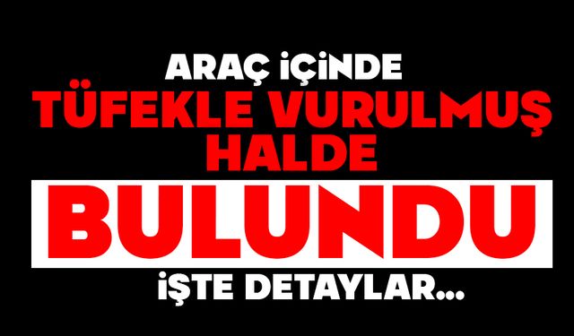 Araç içinde tüfekle vurulmuş halde bulundu