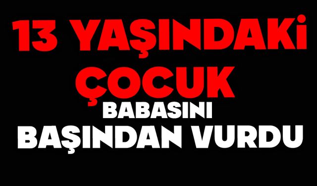 13 yaşındaki çocuk babasını başından vurdu