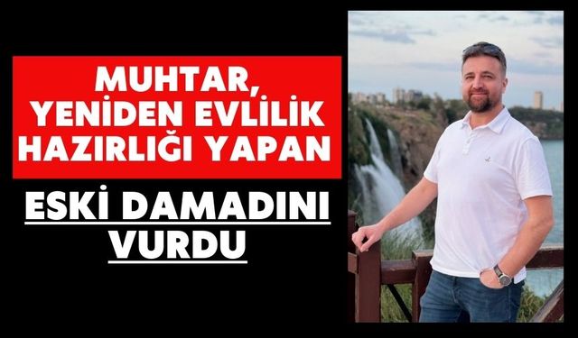 Muhtar, yeniden evlilik hazırlığı yapan eski damadını vurdu