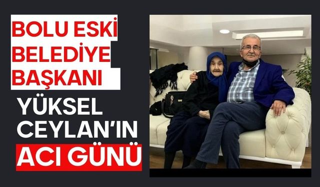 Bolu Eski Belediye Başkanı Yüksel Ceylan’ın acı günü