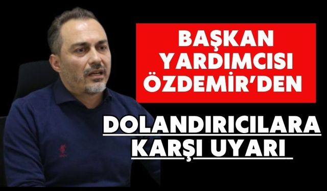 BAŞKAN YARDIMCISI ÖZDEMİR’DEN DOLANDIRICILARA KARŞI UYARI