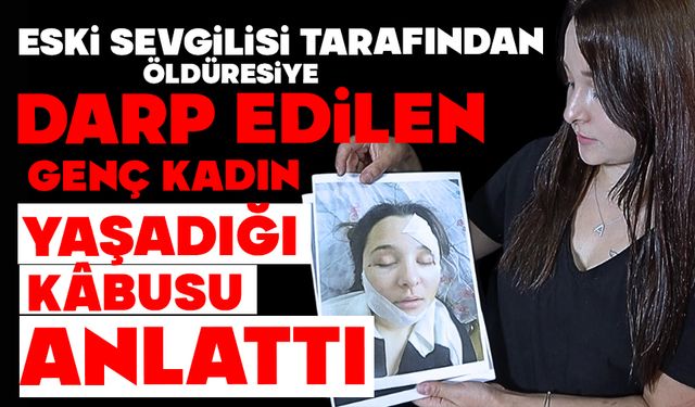 ESKİ SEVGİLİSİ TARAFINDAN ÖLDÜRESİYE DARP EDİLEN GENÇ KADIN YAŞADIĞI KÂBUSU ANLATTI