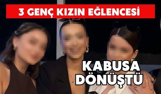 3 genç kızın eğlencesi kabusa dönüştü