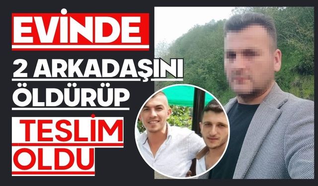 Evinde 2 arkadaşını öldürüp teslim oldu