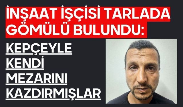 İnşaat işçisi tarlada gömülü bulundu: Kepçeyle kendi mezarını kazdırmışlar