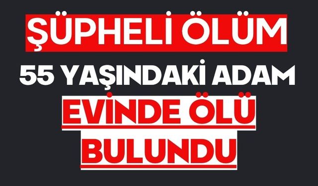 55 yaşındaki adam evinde ölü bulundu