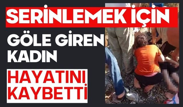 Serinlemek için göle giren kadın hayatını kaybetti