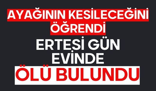Ayağının kesileceğini öğrendi ertesi gün evinde ölü bulundu