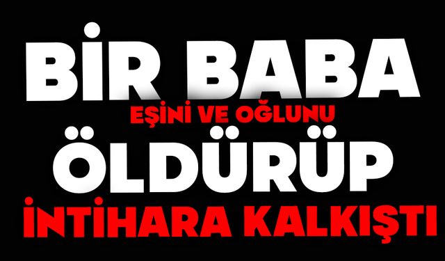 Bir baba eşini ve oğlunu öldürüp intihara kalkıştı