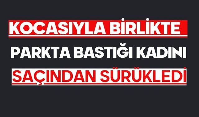 Kocasıyla birlikte parkta bastığı kadını saçından sürükledi