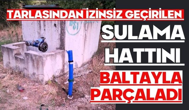 Tarlasından izinsiz geçirilen sulama hattını baltayla parçaladı