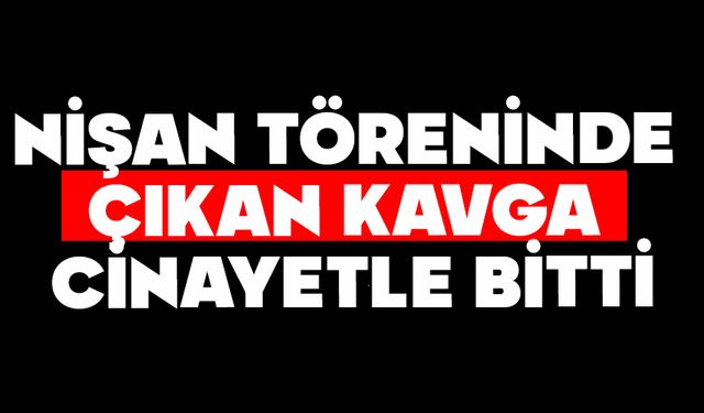 Nişan töreninde çıkan kavga cinayetle bitti