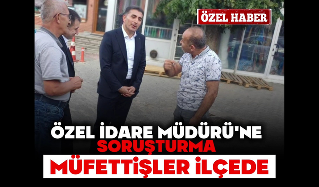 Özel İdare Müdürü’ne Soruşturma:  Müfettişler İlçede