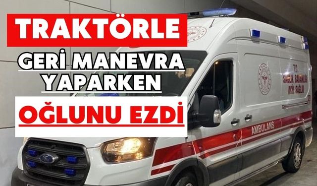 Traktörle geri manevra yaparken oğlunu ezdi