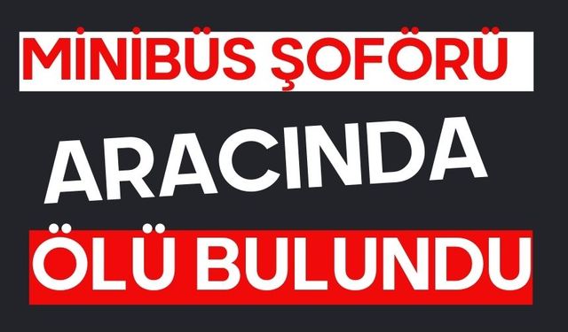 Minibüs şoförü aracında ölü bulundu
