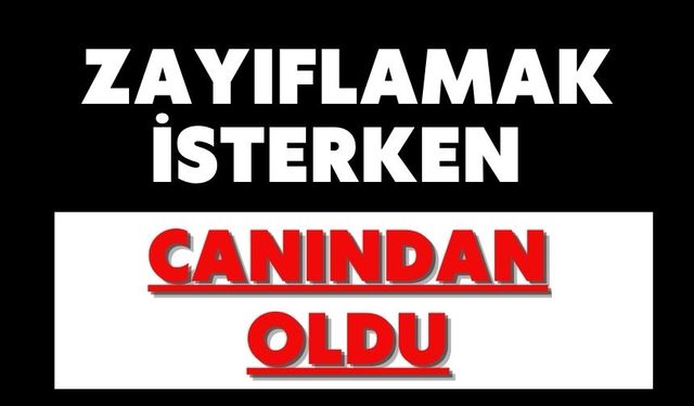 Zayıflamak isterken canından oldu