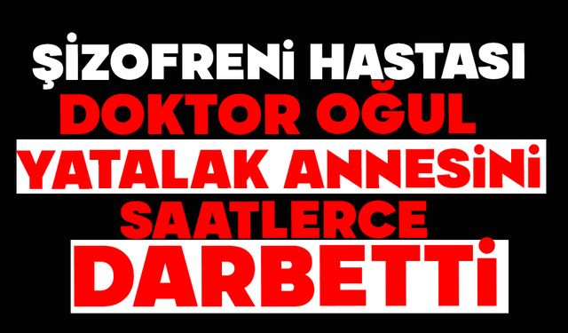 Şizofreni hastası doktor oğul, yatalak annesini saatlerce darbetti