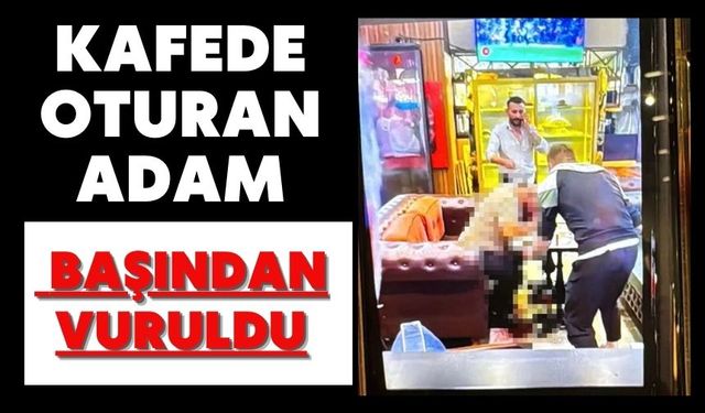 Kafede oturan adam başından vuruldu