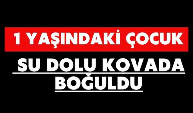 1 yaşındaki çocuk su dolu kovada boğuldu