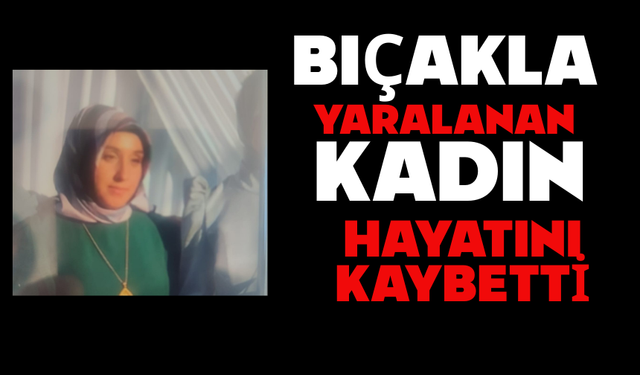 Bıçakla yaralanan kadın hayatını kaybetti