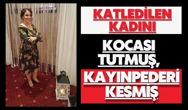 Katledilen kadını kocası tutmuş, kayınpederi kesmiş