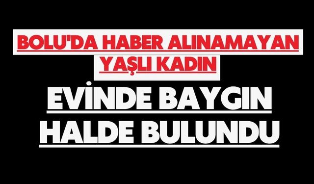 Bolu'da haber alınamayan yaşlı kadın, evinde baygın halde bulundu