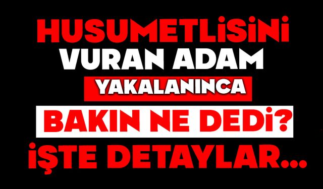 Husumetlisini vurdu yakalanınca bakın ne dedi?