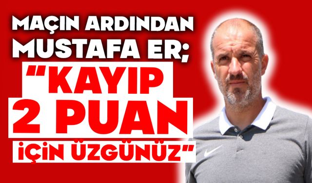 Mustafa Er “Kayıp 2 puan için üzgünüz”