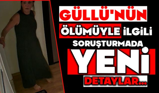 Güllü'nün ölümüyle ilgili soruşturmada yeni detaylar