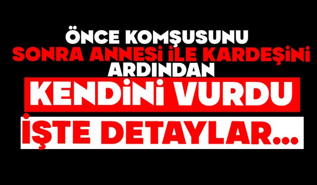Önce komşusunu sonra annesi ile kardeşini ardından kendini vuran genç hayatını kaybetti