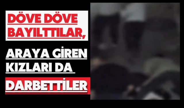 Döve döve bayılttılar, araya giren kızları da darbettiler