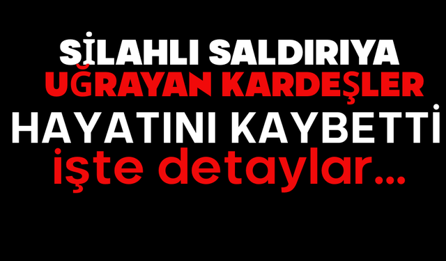 Silahlı saldırıya uğrayan kardeşler hayatını kaybetti