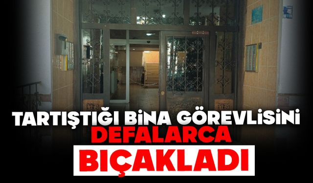 Tartıştığı bina görevlisini defalarca bıçakladı