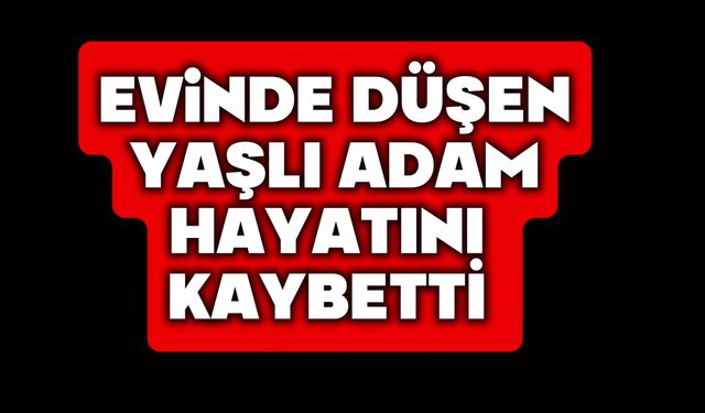 Evinde düşen yaşlı adam hayatını kaybetti