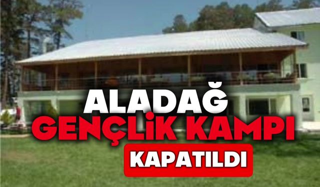 ALADAĞ GENÇLİK KAMPI KAPATILDI