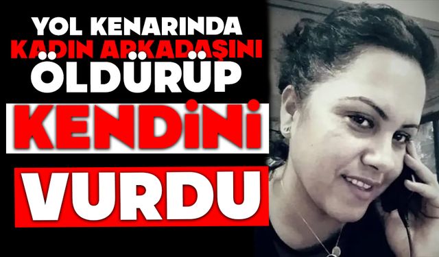 Yol kenarında kadın arkadaşını öldürüp kendini vurdu