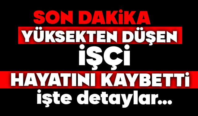 Yüksekten düşen işçi hayatını kaybetti