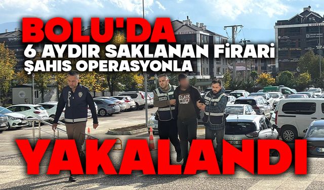 BOLU'DA 6 AYDIR SAKLANAN FİRARİ ŞAHIS OPERASYONLA YAKALANDI