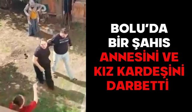 Bolu’da bir şahıs annesini ve kız kardeşini darbetti