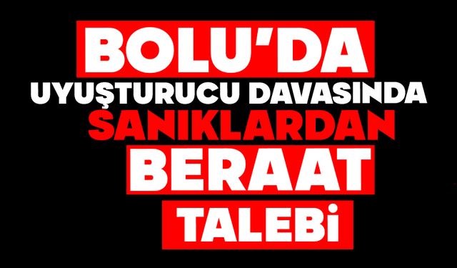 BOLU’DA UYUŞTURUCU DAVASINDA SANIKLARDAN BERAAT TALEBİ