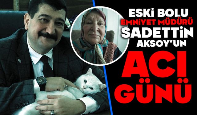 Eski Bolu Emniyet Müdürü Sadettin Aksoy’un acı günü
