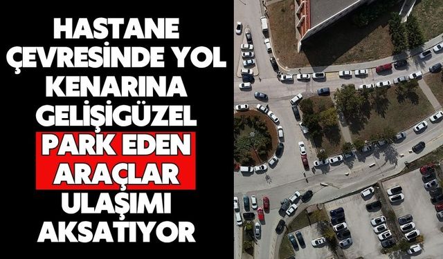 Hastane çevresinde yol kenarına gelişigüzel park eden araçlar ulaşımı aksatıyor