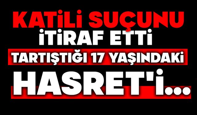 Katili suçunu itiraf etti, tartıştığı 17 yaşındaki Hasret'i...
