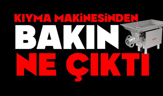 Kıyma makinesinden bakın ne çıktı