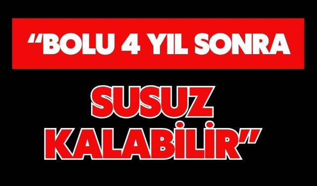 “BOLU 4 YIL SONRA SUSUZ KALABİLİR”