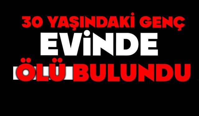 30 yaşındaki genç evinde ölü bulundu