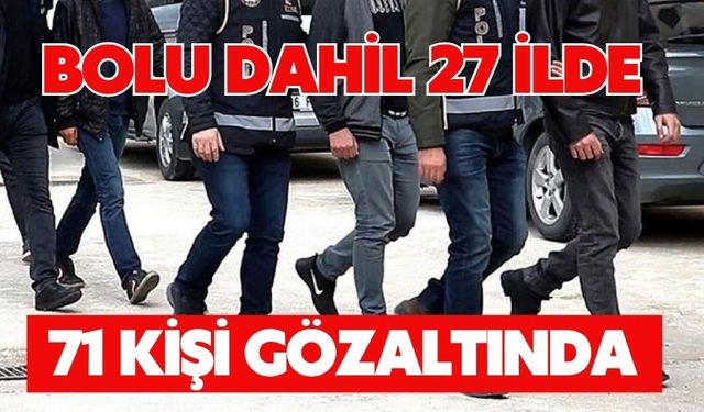 BOLU DAHİL 27 İLDE 71 KİŞİ GÖZALTINDA