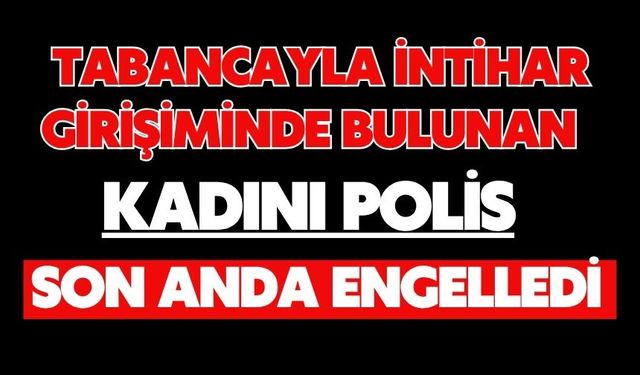 Tabancayla intihar girişiminde bulunan kadını polis son anda engelledi