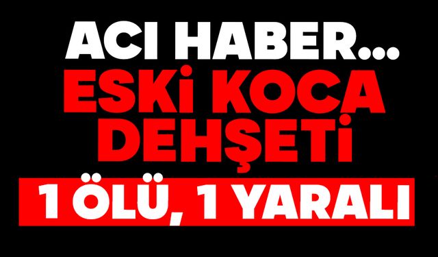 Eski koca dehşeti: 1 ölü, 1 ağır yaralı