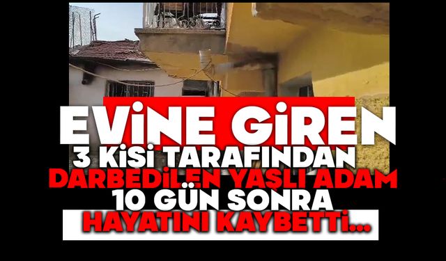 Evine giren 3 kişi tarafından darbedilen yaşlı adam, 10 gün sonra hayatını kaybetti